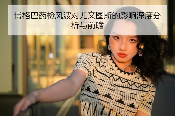 博格巴药检风波对尤文图斯的影响深度分析与前瞻